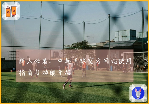 新人必看：中超买球官方网站使用指南与功能介绍