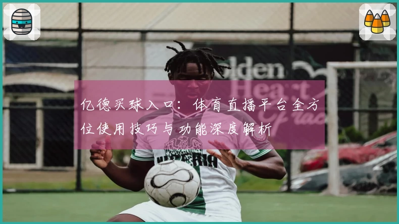 亿德买球入口：体育直播平台全方位使用技巧与功能深度解析