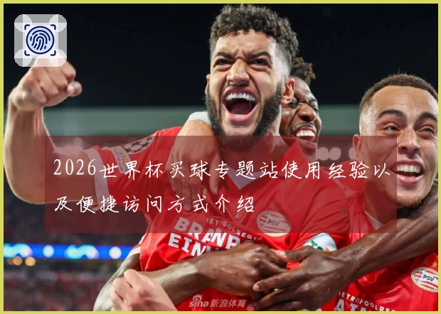 2026世界杯买球专题站使用经验以及便捷访问方式介绍