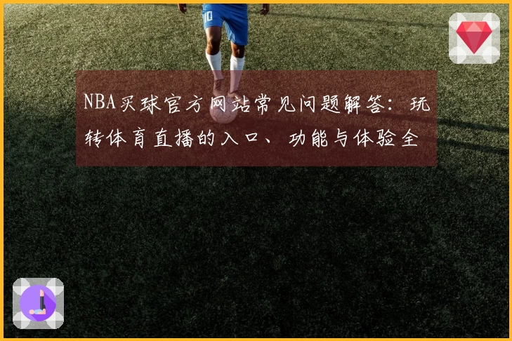 NBA买球官方网站常见问题解答：玩转体育直播的入口、功能与体验全攻略