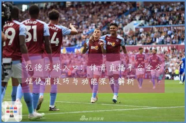 亿德买球入口：体育直播平台全方位使用技巧与功能深度解析