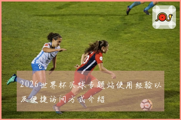 2026世界杯买球专题站使用经验以及便捷访问方式介绍