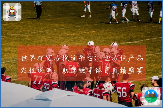 世界杯官方投注平台：全方位产品定位说明，助您畅享体育直播盛宴