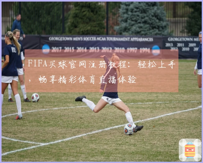 FIFA买球官网注册教程：轻松上手，畅享精彩体育直播体验