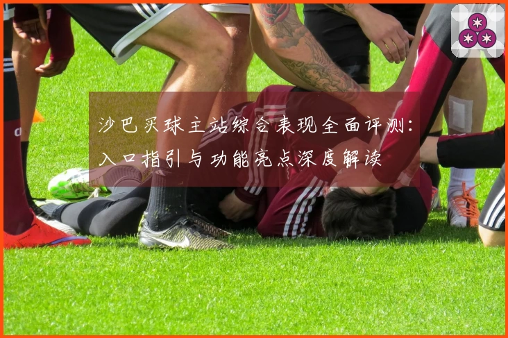 沙巴买球主站综合表现全面评测：入口指引与功能亮点深度解读