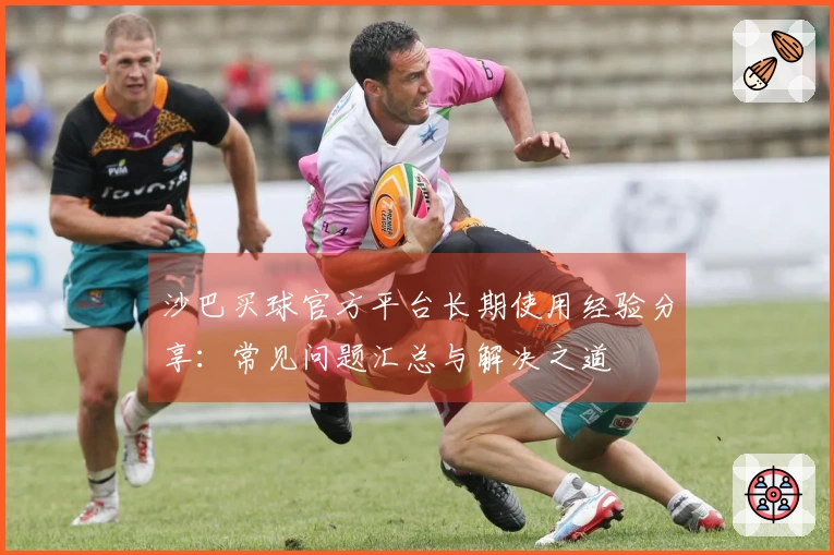 沙巴买球官方平台长期使用经验分享：常见问题汇总与解决之道