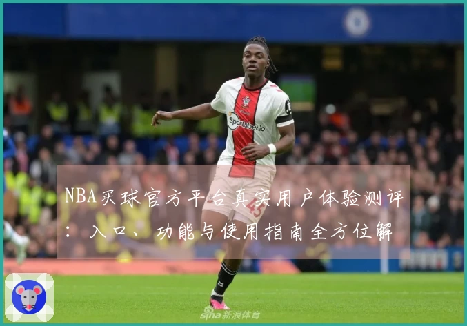 NBA买球官方平台真实用户体验测评：入口、功能与使用指南全方位解读