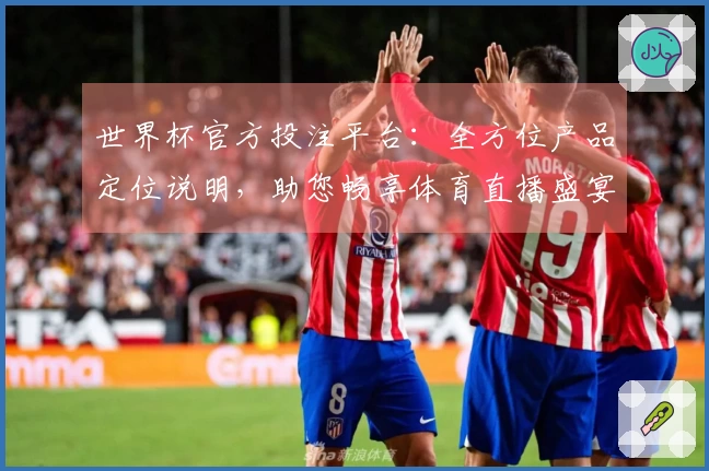 世界杯官方投注平台：全方位产品定位说明，助您畅享体育直播盛宴